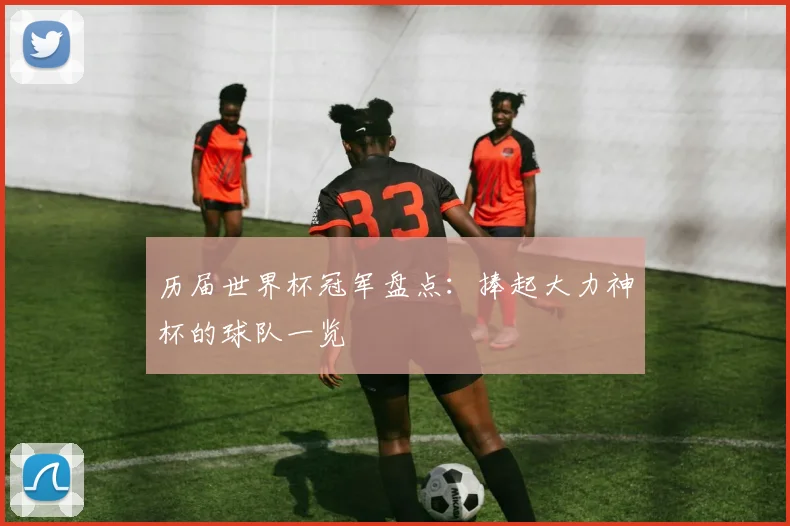 历届世界杯冠军盘点:捧起大力神杯的球队一览
