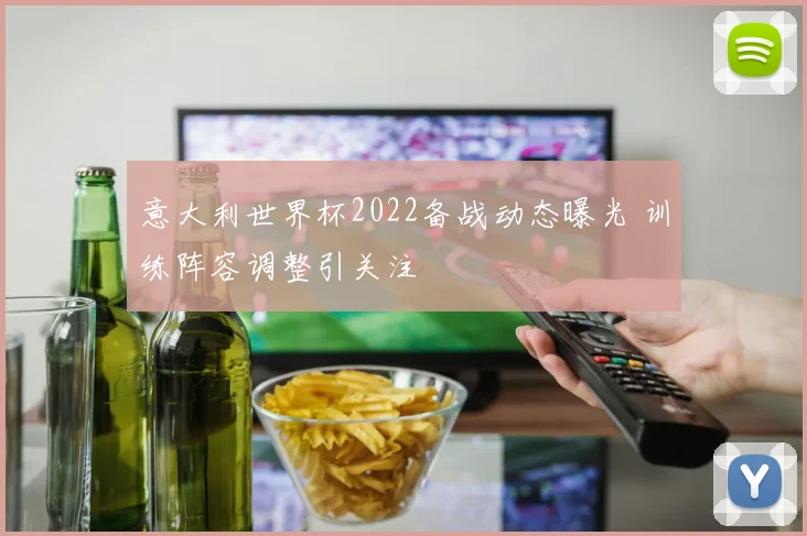 意大利世界杯2022备战动态曝光 训练阵容调整引关注