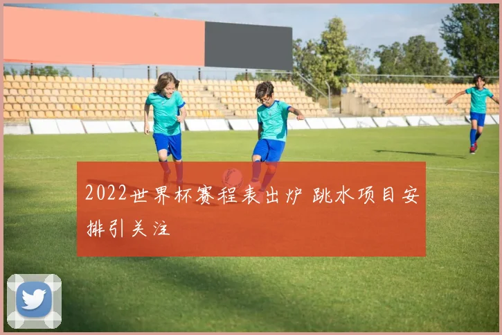 2022世界杯赛程表出炉 跳水项目安排引关注