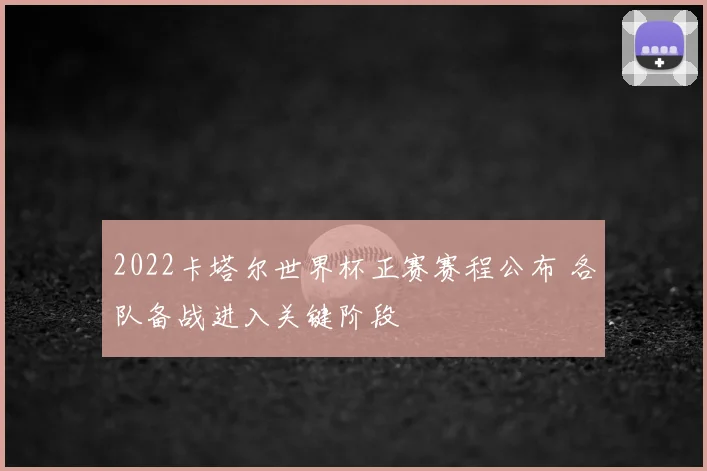 2022卡塔尔世界杯正赛赛程公布 各队备战进入关键阶段