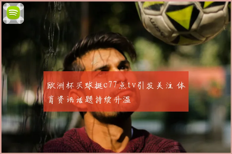 欧洲杯买球挺c77点tv引发关注 体育资讯话题持续升温