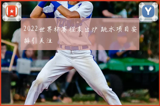 2022世界杯赛程表出炉 跳水项目安排引关注