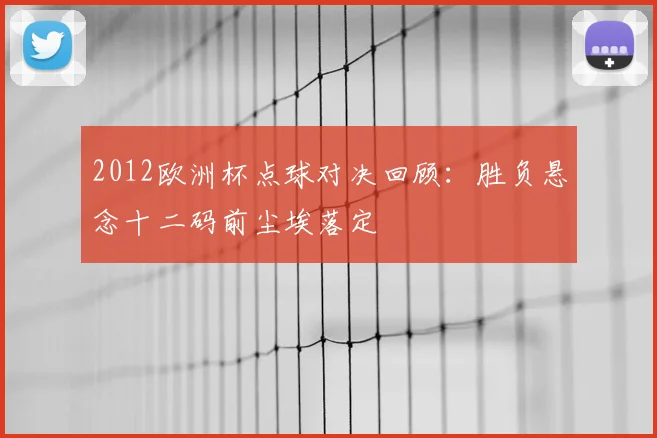 2012欧洲杯点球对决回顾:胜负悬念十二码前尘埃落定