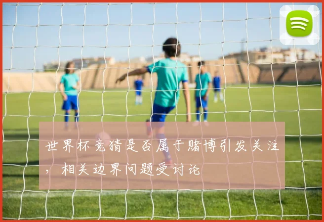 世界杯竞猜是否属于赌博引发关注，相关边界问题受讨论