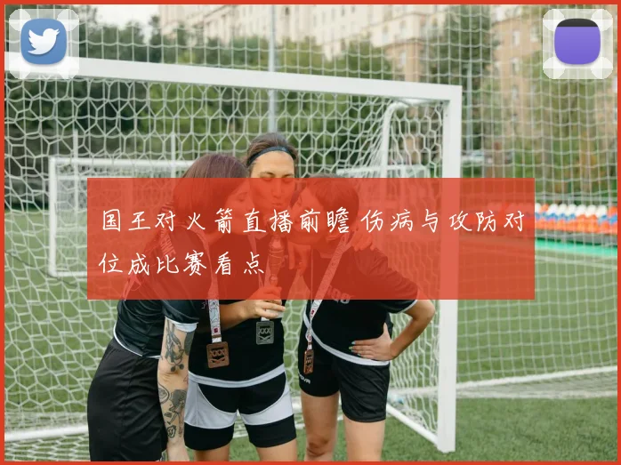 国王对火箭直播前瞻 伤病与攻防对位成比赛看点