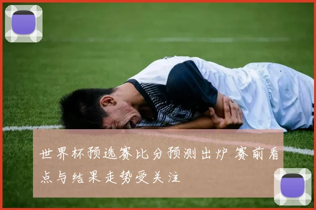 世界杯预选赛比分预测出炉 赛前看点与结果走势受关注